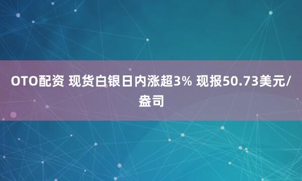 OTO配资 现货白银日内涨超3% 现报50.73美元/盎司